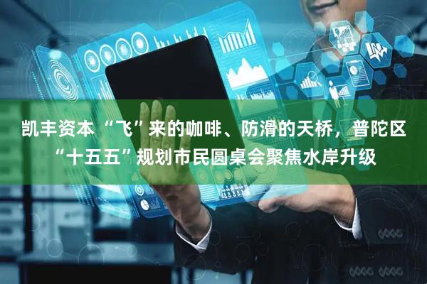 凯丰资本 “飞”来的咖啡、防滑的天桥，普陀区“十五五”规划市民圆桌会聚焦水岸升级