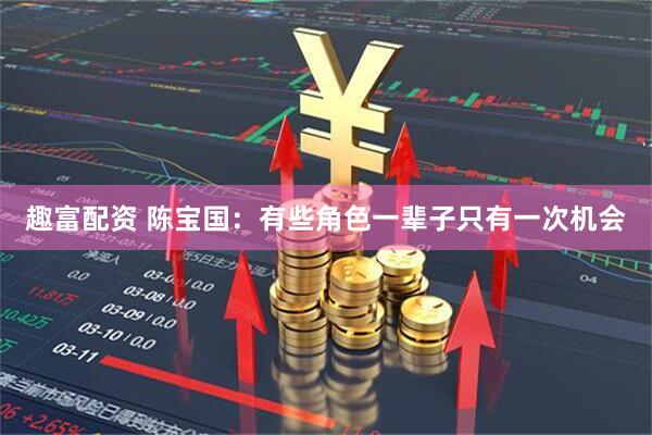 趣富配资 陈宝国：有些角色一辈子只有一次机会
