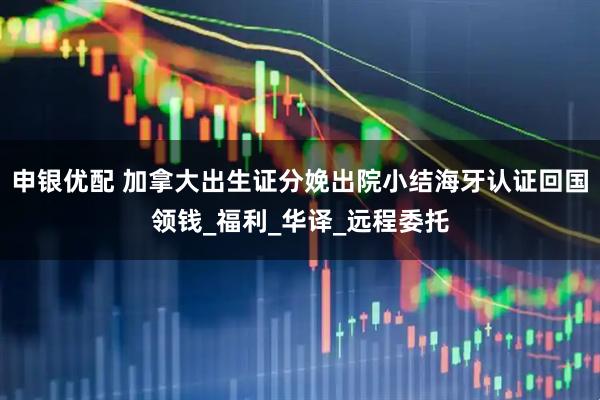 申银优配 加拿大出生证分娩出院小结海牙认证回国领钱_福利_华译_远程委托