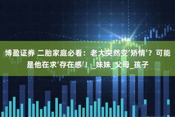 博盈证券 二胎家庭必看：老大突然变‘矫情’？可能是他在求‘存在感’！_妹妹_父母_孩子
