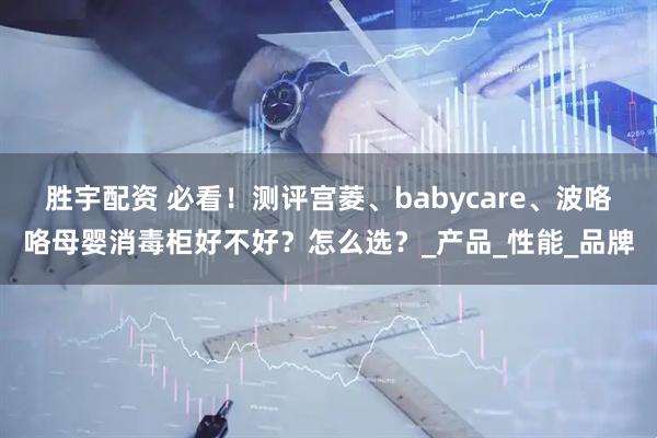 胜宇配资 必看！测评宫菱、babycare、波咯咯母婴消毒柜好不好？怎么选？_产品_性能_品牌