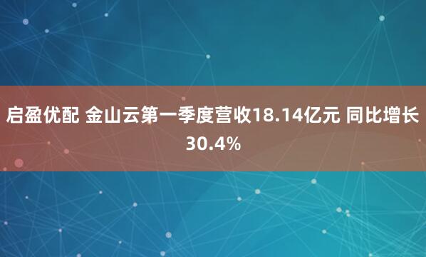 启盈优配 金山云第一季度营收18.14亿元 同比增长30.4%