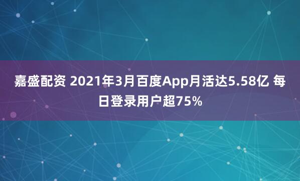 嘉盛配资 2021年3月百度App月活达5.58亿 每日登录用户超75%