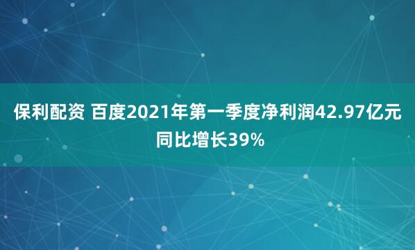 保利配资 百度2021年第一季度净利润42.97亿元 同比增长39%