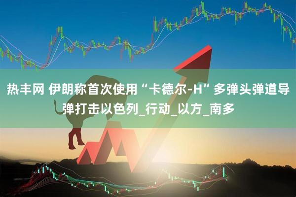 热丰网 伊朗称首次使用“卡德尔-H”多弹头弹道导弹打击以色列_行动_以方_南多