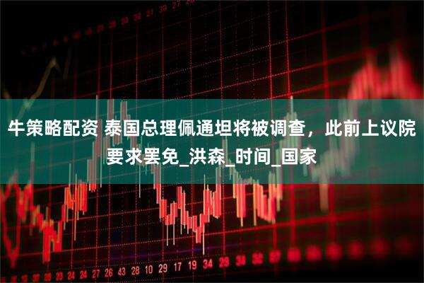 牛策略配资 泰国总理佩通坦将被调查，此前上议院要求罢免_洪森_时间_国家