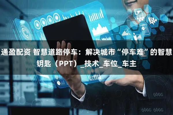 通盈配资 智慧道路停车：解决城市“停车难”的智慧钥匙（PPT）_技术_车位_车主