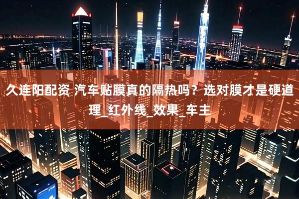 久连阳配资 汽车贴膜真的隔热吗？选对膜才是硬道理_红外线_效果_车主