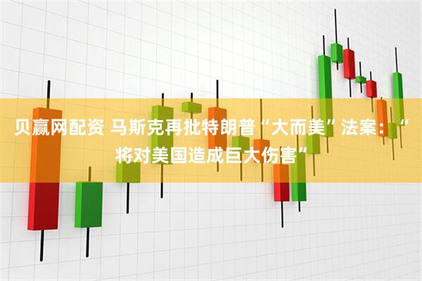 贝赢网配资 马斯克再批特朗普“大而美”法案：“将对美国造成巨大伤害”