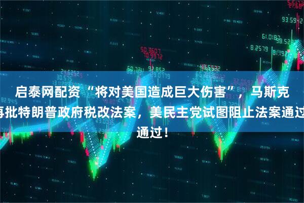 启泰网配资 “将对美国造成巨大伤害”，马斯克再批特朗普政府税改法案，美民主党试图阻止法案通过！