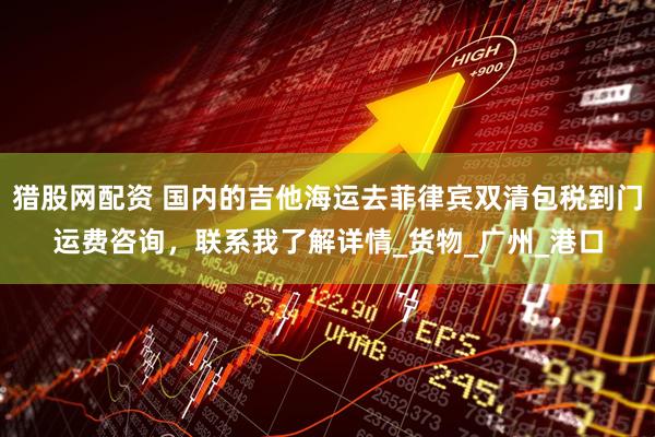 猎股网配资 国内的吉他海运去菲律宾双清包税到门运费咨询，联系我了解详情_货物_广州_港口