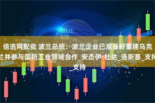 倍选网配资 波兰总统：波兰企业已准备好重建乌克兰并参与国防工业领域合作_安杰伊·杜达_连斯基_支持