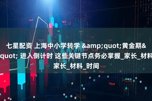 七星配资 上海中小学转学 &quot;黄金期&quot; 进入倒计时 这些关键节点务必掌握_家长_材料_时间