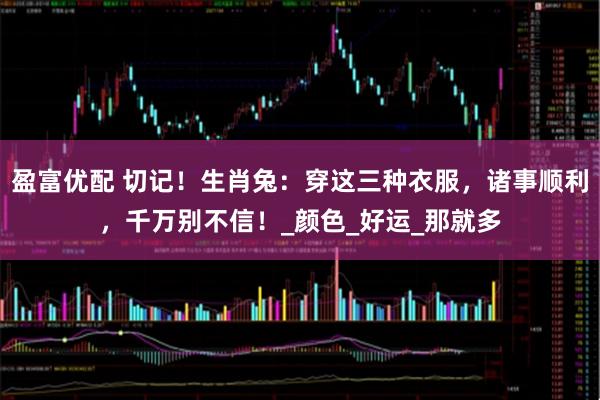 盈富优配 切记！生肖兔：穿这三种衣服，诸事顺利，千万别不信！_颜色_好运_那就多