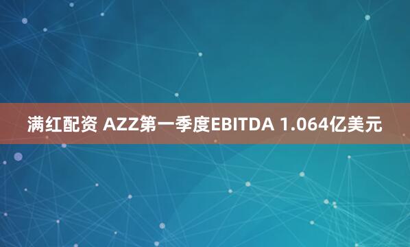 满红配资 AZZ第一季度EBITDA 1.064亿美元