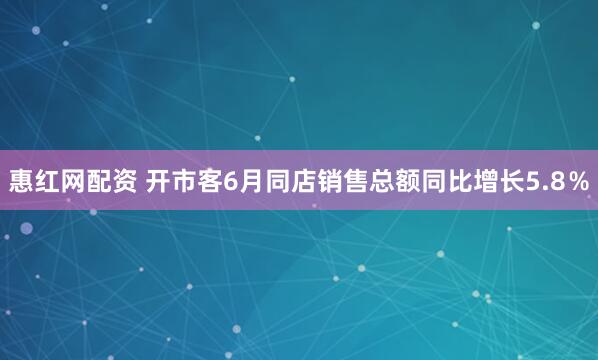惠红网配资 开市客6月同店销售总额同比增长5.8％