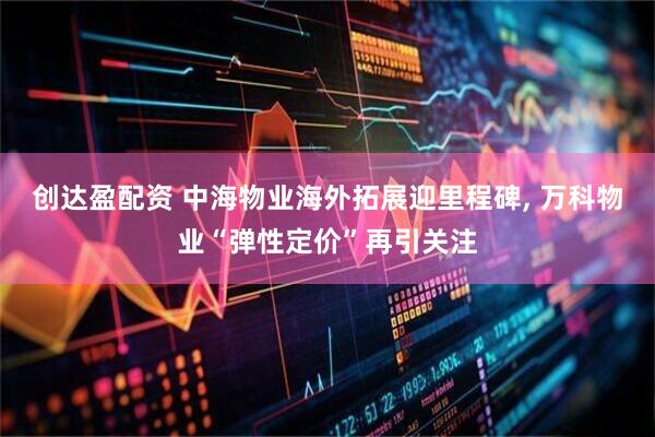 创达盈配资 中海物业海外拓展迎里程碑, 万科物业“弹性定价”再引关注