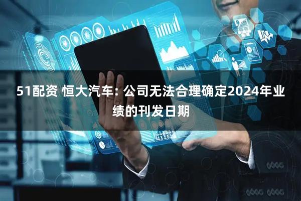 51配资 恒大汽车: 公司无法合理确定2024年业绩的刊发日期