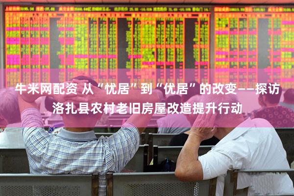 牛米网配资 从“忧居”到“优居”的改变——探访洛扎县农村老旧房屋改造提升行动