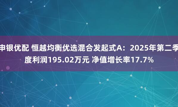 申银优配 恒越均衡优选混合发起式A：2025年第二季度利润195.02万元 净值增长率17.7%