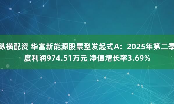 纵横配资 华富新能源股票型发起式A：2025年第二季度利润974.51万元 净值增长率3.69%