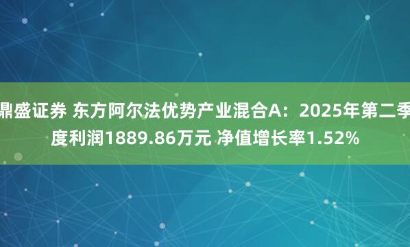 鼎盛证券 东方阿尔法优势产业混合A：2025年第二季度利润1889.86万元 净值增长率1.52%