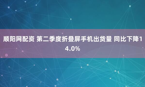 顺阳网配资 第二季度折叠屏手机出货量 同比下降14.0%