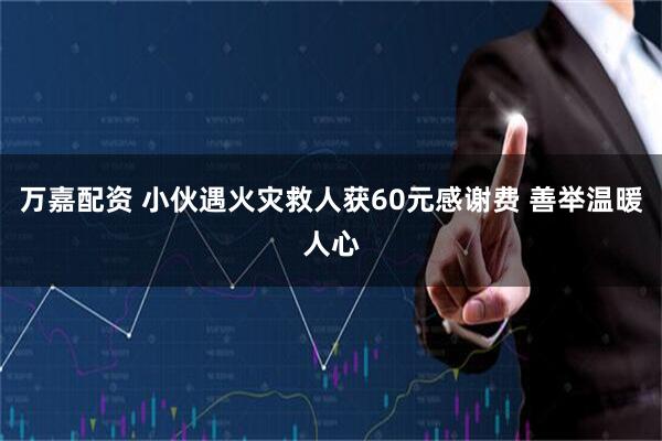 万嘉配资 小伙遇火灾救人获60元感谢费 善举温暖人心