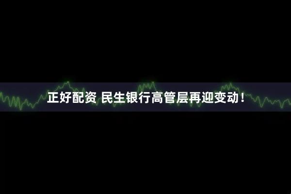 正好配资 民生银行高管层再迎变动！
