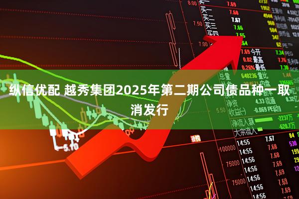 纵信优配 越秀集团2025年第二期公司债品种一取消发行