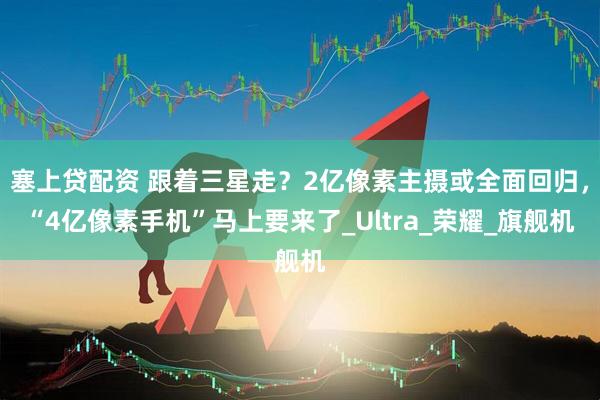 塞上贷配资 跟着三星走？2亿像素主摄或全面回归，“4亿像素手机”马上要来了_Ultra_荣耀_旗舰机