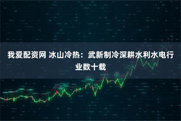 我爱配资网 冰山冷热：武新制冷深耕水利水电行业数十载