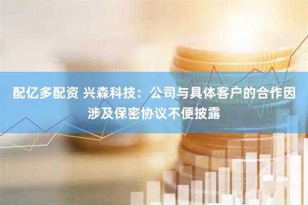 配亿多配资 兴森科技：公司与具体客户的合作因涉及保密协议不便披露