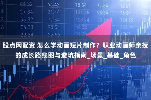 股点网配资 怎么学动画短片制作？职业动画师亲授的成长路线图与避坑指南_场景_基础_角色
