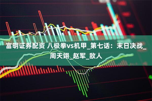 富明证券配资 八极拳vs机甲_第七话：末日决战_周天翊_赵军_敌人