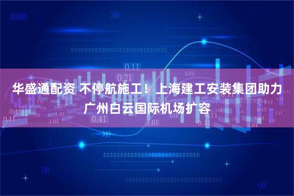 华盛通配资 不停航施工！上海建工安装集团助力广州白云国际机场扩容
