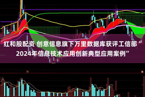 红和股配资 创意信息旗下万里数据库获评工信部“2024年信息技术应用创新典型应用案例”