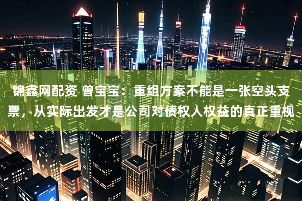 锦鑫网配资 曾宝宝：重组方案不能是一张空头支票，从实际出发才是公司对债权人权益的真正重视