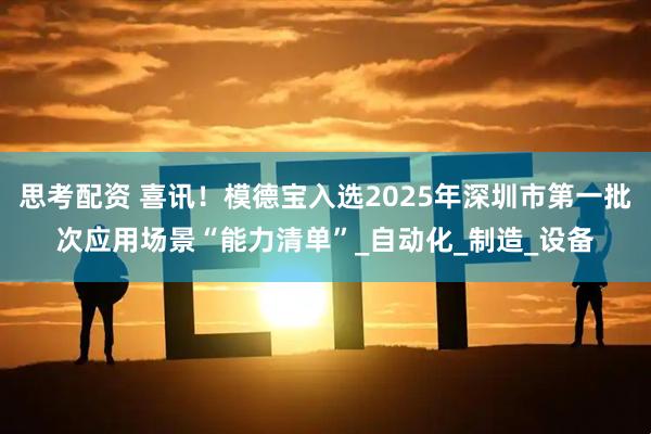 思考配资 喜讯！模德宝入选2025年深圳市第一批次应用场景“能力清单”_自动化_制造_设备