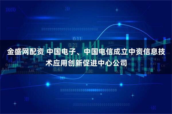 金盛网配资 中国电子、中国电信成立中资信息技术应用创新促进中心公司