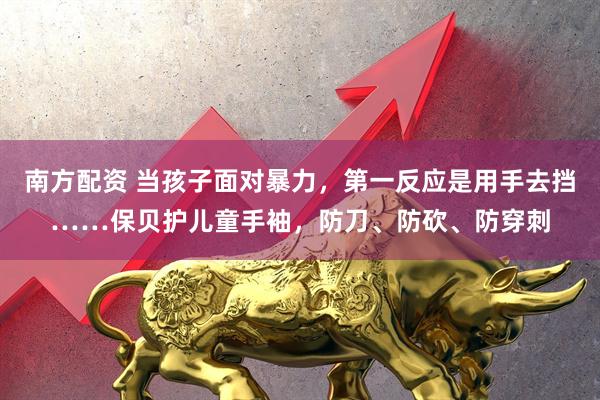 南方配资 当孩子面对暴力，第一反应是用手去挡……保贝护儿童手袖，防刀、防砍、防穿刺