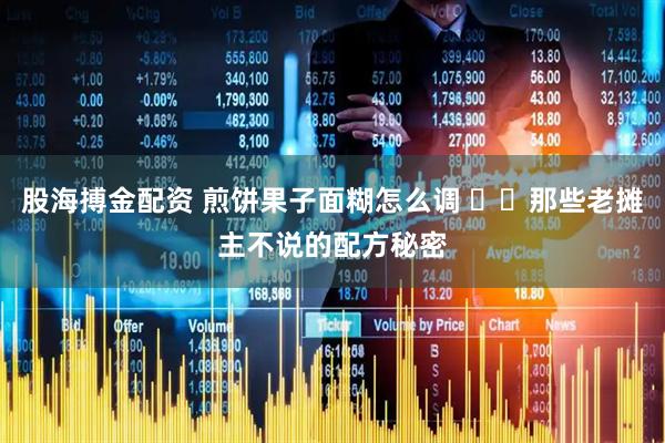 股海搏金配资 煎饼果子面糊怎么调 ㊙️那些老摊主不说的配方秘密