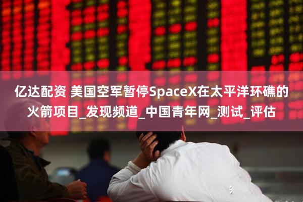 亿达配资 美国空军暂停SpaceX在太平洋环礁的火箭项目_发现频道_中国青年网_测试_评估