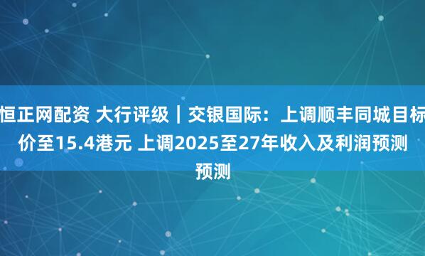 恒正网配资 大行评级|交银国际:上调顺丰同城目标价至15.4港元 上调2025至27年收入及利润预测
