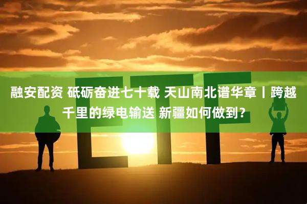 融安配资 砥砺奋进七十载 天山南北谱华章丨跨越千里的绿电输送 新疆如何做到?