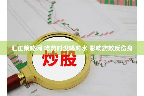 汇正策略网 吃药时没喝对水 影响药效反伤身