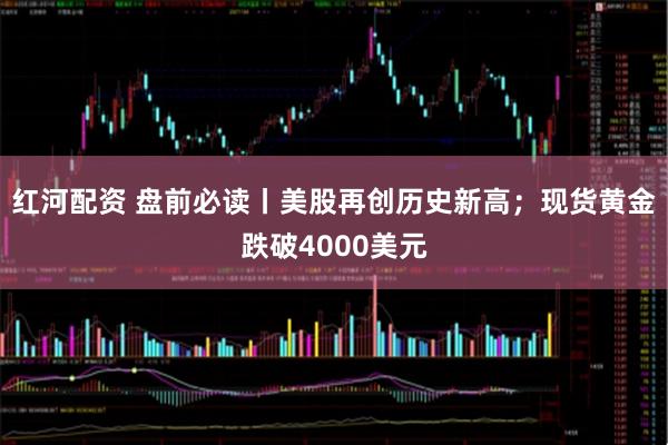 红河配资 盘前必读丨美股再创历史新高；现货黄金跌破4000美元