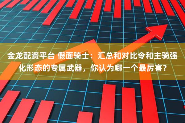 金龙配资平台 假面骑士:汇总和对比令和主骑强化形态的专属武器,你认为哪一个最厉害?