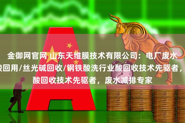 金御网官网 山东天维膜技术有限公司：电厂废水回用/钢帘线酸回用/丝光碱回收/钢铁酸洗行业酸回收技术先驱者，废水减排专家