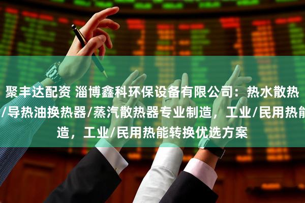 聚丰达配资 淄博鑫科环保设备有限公司：热水散热器/蒸汽换热器/导热油换热器/蒸汽散热器专业制造，工业/民用热能转换优选方案